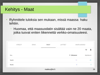 maikku@iki.fi 26
Kehitys - Maat
●
Ryhmittele tuloksia sen mukaan, missä maassa haku
tehtiin.
– Huomaa, että maasuodatin sisältää vain ne 20 maata,
jotka tuovat eniten liikennettä verkko-omaisuuteesi.
 