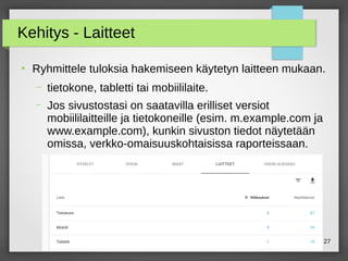 maikku@iki.fi 27
Kehitys - Laitteet
●
Ryhmittele tuloksia hakemiseen käytetyn laitteen mukaan.
– tietokone, tabletti tai mobiililaite.
– Jos sivustostasi on saatavilla erilliset versiot
mobiililaitteille ja tietokoneille (esim. m.example.com ja
www.example.com), kunkin sivuston tiedot näytetään
omissa, verkko-omaisuuskohtaisissa raporteissaan.
 