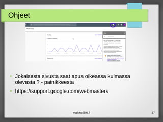 maikku@iki.fi 37
Ohjeet
●
Jokaisesta sivusta saat apua oikeassa kulmassa
olevasta ? - painikkeesta
●
https://support.google.com/webmasters
 