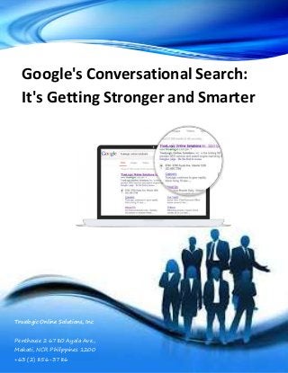 Google's Conversational Search: 
It's Getting Stronger and Smarter 
Truelogic Online Solutions, Inc 
Penthouse 2 6780 Ayala Ave., 
Makati, NCR Philippines 1200 
+63 (2) 856-3786 
 