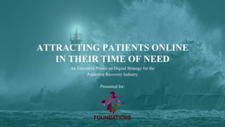 ATTRACTING PATIENTS ONLINE
IN THEIR TIME OF NEED
An Executive Primer on Digital Strategy for the
Addiction Recovery Industry
 
