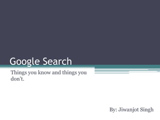 Google Search	 Things you know and things you don’t. By: Jiwanjot Singh 
