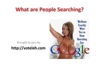 What are People Searching?




  Brought to you by
http://voteleh.com
 