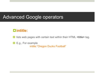 Advanced Google operators
intitle:
 lists web pages with certain text within their HTML <title> tag.
 E.g., For example
intitle:”Oregon Ducks Football”
 