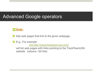 Advanced Google operators
link:
 lists web pages that link to the given webpage.
 E.g., For example
link:http://www.tracktownusa.com/
will list web pages with links pointing to the TrackTownUSA
website (returns ~20 hits)
 