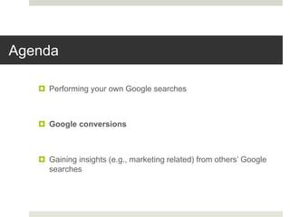 Agenda
 Performing your own Google searches
 Google conversions
 Gaining insights (e.g., marketing related) from others’ Google
searches
 