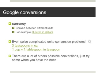Google conversions
 currency
 Convert between different units
 For example, 3 euros in dollars
 Even solve complicated units-conversion problems! 
3 teaspoons in oz
1 cup + 1 tablespoon in teaspoon
 There are a lot of others possible conversions, just try
some when you have the need!
 