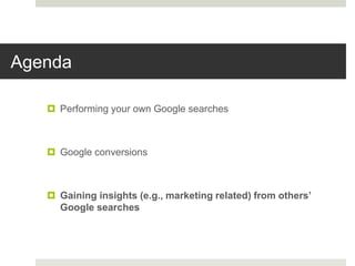 Agenda
 Performing your own Google searches
 Google conversions
 Gaining insights (e.g., marketing related) from others’
Google searches
 
