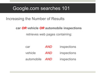 Finding Better Results : OR
Increasing the Number of Results
car OR vehicle OR automobile inspections
retrieves web pages containing:
car AND inspections
vehicle AND inspections
automobile AND inspections
Google.com searches 101
 