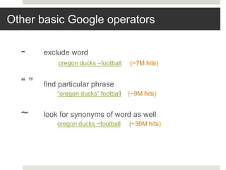 Other basic Google operators
- exclude word
oregon ducks –football (~7M hits)
“ ” find particular phrase
“oregon ducks” football (~9M hits)
~ look for synonyms of word as well
oregon ducks ~football (~30M hits)
 