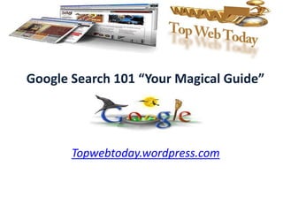 Google Search 101 “Your Magical Guide” Topwebtoday.wordpress.com 