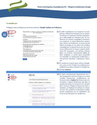 Υλικό υποστήριξης επιμόρφωσης Β1 – Μηχανή αναζήτησης Google
32
Το προφίλ μου
Υπάρχουν τρεις επιλογές σε αυτή την ενότητα: Προφίλ, Άρθρα και Ρυθμίσεις
[1.] Η ορθή συμπλήρωση των στοιχείων του προ-
φίλ έχει καθοριστική σημασία για την προσω-
ποποίηση της υπηρεσίας. Ιδιαίτερη σημασία έ-
χει η ορθή γραφή του ονόματός μας. Αν υπο-
θέσουμε ότι είμαστε συγγραφείς επιστημονι-
κών εργασιών, οι οποίες βρίσκονται αναρτη-
μένες κάπου στο διαδίκτυο, το όνομά μας θα
πρέπει να γραφεί με τον τρόπο που συνήθως
υπογράφουμε τις δημοσιεύσεις μας. Και τούτο
γιατί με βάση αυτό το όνομα η μηχανή αναζή-
τησης θα επιχειρήσει, στο αμέσως επόμενο
βήμα, να εντοπίσει επιστημονικά άρθρα, βι-
βλία, αναφορές, οι οποίες έχουν αναρτηθεί
στο παρελθόν σε ακαδημαϊκά αποθετήρια, ε-
πιστημονικά περιοδικά, συλλογικούς τόμους
κλπ
[2.] Τα υπόλοιπα στοιχεία έχουν κάποιο ενδιαφέ-
ρον, μόνο αν (στο 3ο
βήμα των ρυθμίσεων) α-
ποφασίσετε να κάνετε δημόσιο το προφίλ σας.
[3.] Πατάμε Επόμενο
[4.] Αν έχετε επιστημονικές δημοσιεύσεις και έ-
χετε καταχωρίσει σωστά το όνομα με το οποίο
συνήθως δημοσιεύετε, μεταβαίνοντας στη
δεύτερη ενότητα (Άρθρα) θα διαπιστώσετε ότι
αυτόματα η μηχανή αναζήτησης έχει βρει το
μεγαλύτερο μέρος των κειμένων που υπογρά-
φετε. Αν όμως, υπάρχουν κείμενα που έχετε υ-
πογράψει με διαφορετική εκδοχή του ονόμα-
τός σας, τότε μπορείτε να δοκιμάσετε διαφο-
ρετικές αναζητήσεις και να προσθέσετε και
αυτά τα αποτελέσματα στο προφίλ σας.
 