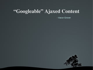 “Googleable” Ajaxed Content
                 - Varun Grover




          
 