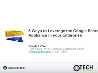 6 Ways to Leverage the Google Search Appliance in your Enterprise Google + LTech Russ Young - VP of Business Development, LTech RYoung@ltech.com,  919.841.6680 