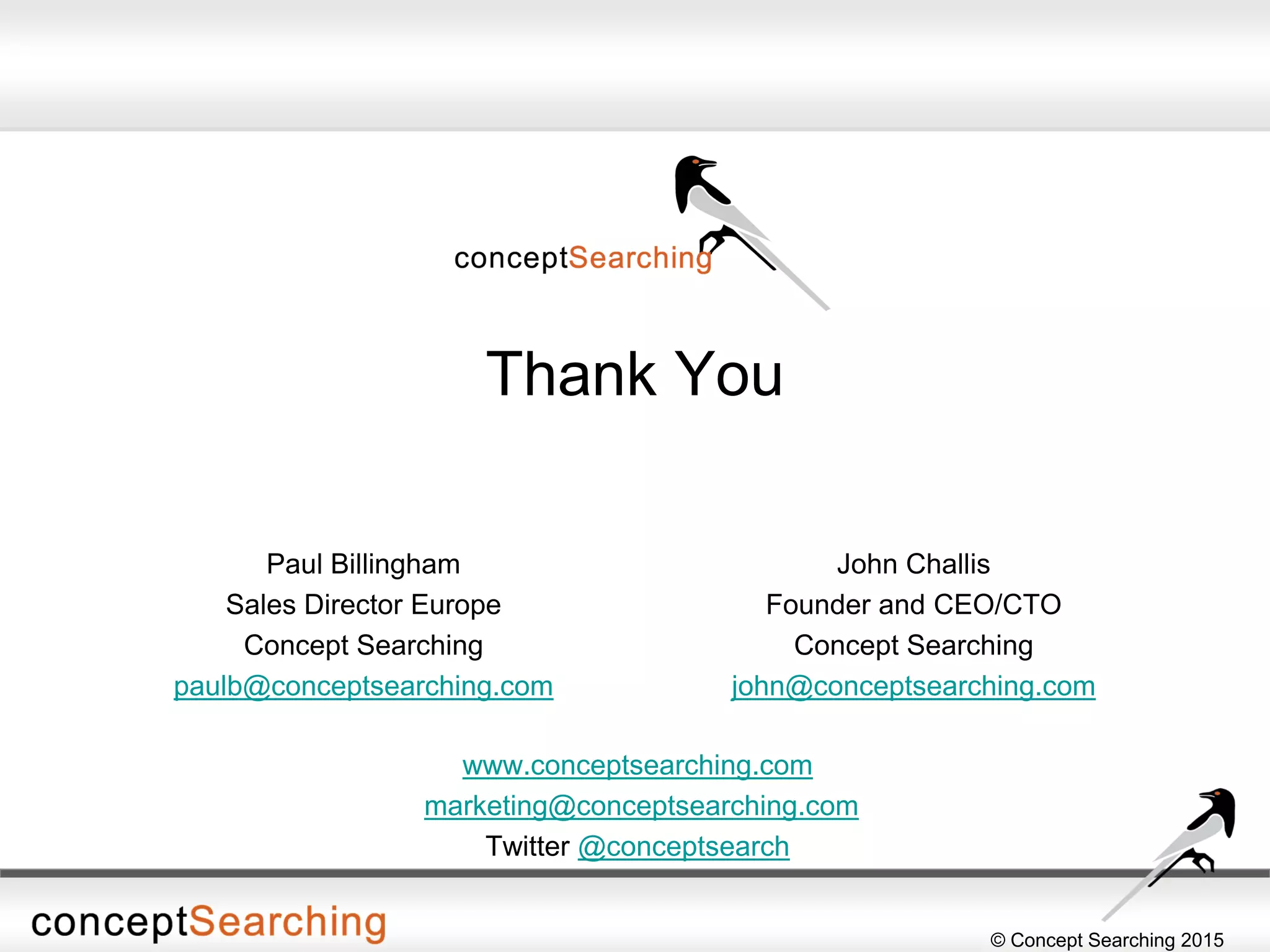 © Concept Searching 2015
Thank You
John Challis
Founder and CEO/CTO
Concept Searching
john@conceptsearching.com
Paul Billingham
Sales Director Europe
Concept Searching
paulb@conceptsearching.com
www.conceptsearching.com
marketing@conceptsearching.com
Twitter @conceptsearch
 