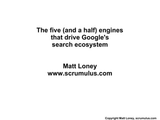The five (and a half) engines
    that drive Google's
     search ecosystem


      Matt Loney
   www.scrumulus.com




                      Copyright Matt Loney, scrumulus.com
 
