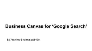 Business Canvas for ‘Google Search’
By Arunima Sharma, as5420
 