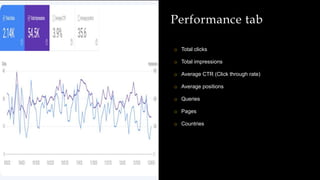 Performance tab
o Total clicks
o Total impressions
o Average CTR (Click through rate)
o Average positions
o Queries
o Pages
o Countries
 
