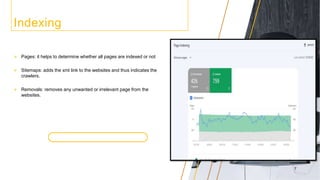Indexing
 Pages: it helps to determine whether all pages are indexed or not
 Sitemaps: adds the xml link to the websites and thus indicates the
crawlers.
 Removals: removes any unwanted or irrelevant page from the
websites.
7
 