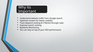 Why its
Important
 Understand website traffic from Google search
 Optimize content for better visibility
 Track keyword ranking & CTR(click through rate)
 Improve search ranking
 Backlinks Monitoring
 You can stay on top of your SEO performance
 