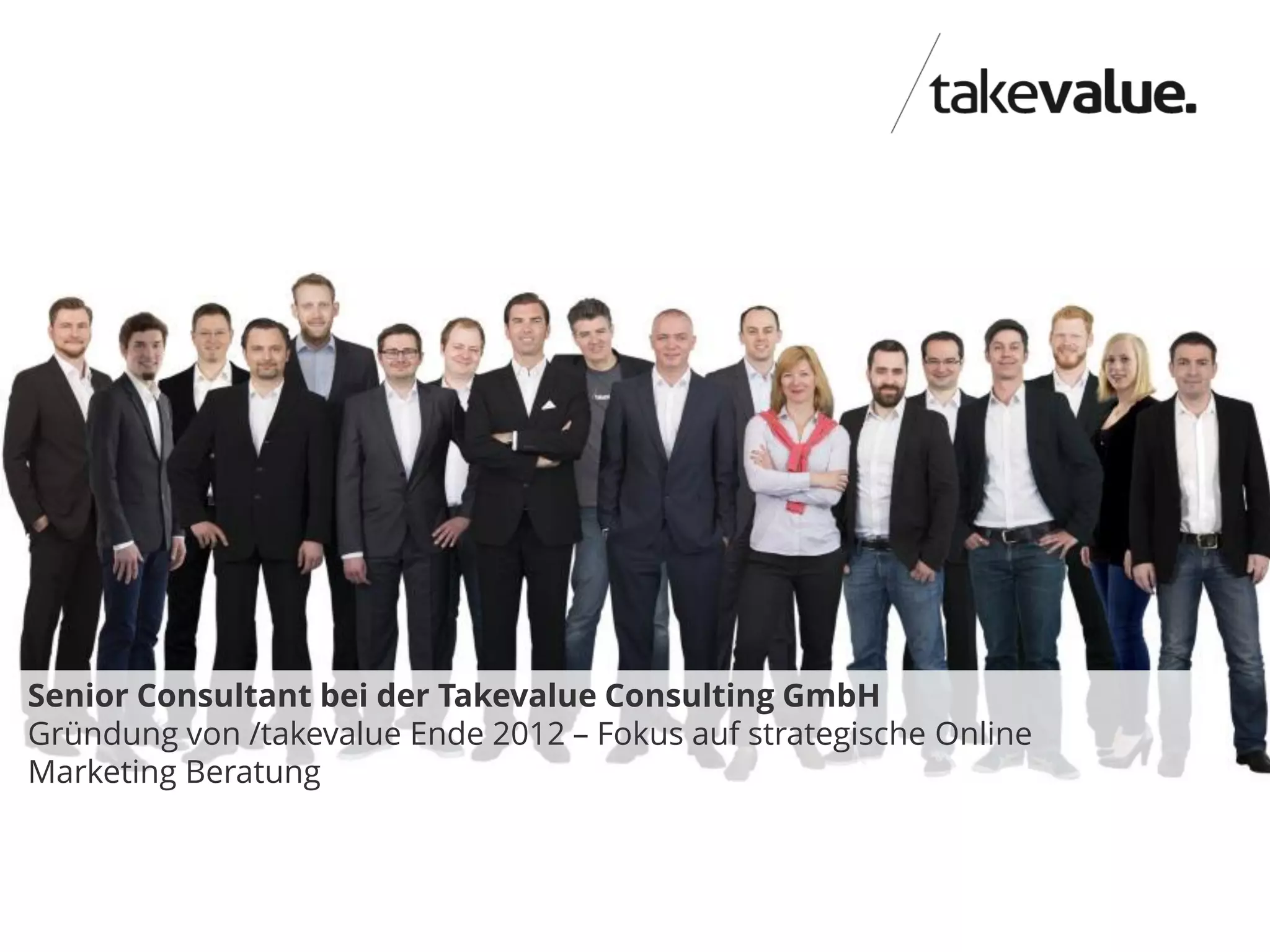 5takevalue Consulting GmbH
Senior Consultant bei der Takevalue Consulting GmbH
Gründung von /takevalue Ende 2012 – Fokus auf strategische Online
Marketing Beratung
 
