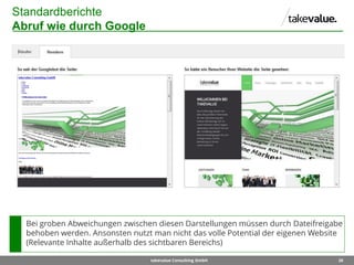 20takevalue Consulting GmbH
Standardberichte
Abruf wie durch Google
Bei groben Abweichungen zwischen diesen Darstellungen müssen durch Dateifreigabe
behoben werden. Ansonsten nutzt man nicht das volle Potential der eigenen Website
(Relevante Inhalte außerhalb des sichtbaren Bereichs)
 