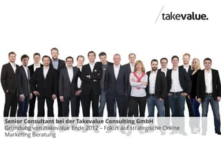 5takevalue Consulting GmbH
Senior Consultant bei der Takevalue Consulting GmbH
Gründung von /takevalue Ende 2012 – Fokus auf strategische Online
Marketing Beratung
 