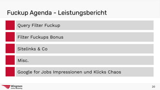 Fuckup Agenda - Leistungsbericht
Query Filter Fuckup
Sitelinks & Co
Misc.
Google for Jobs Impressionen und Klicks Chaos
Filter Fuckups Bonus
20
 