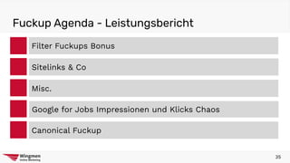 Fuckup Agenda - Leistungsbericht
Filter Fuckups Bonus
Misc.
Google for Jobs Impressionen und Klicks Chaos
Canonical Fuckup
Sitelinks & Co
35
 
