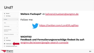 Weitere Fuckups? -> behrend.huelsen@wngmn.de
Follow me:
https://twitter.com/LordOfLogﬁles
WICHTIG!
Feedback und Formulierungsvorschläge ﬁndest Du auf:
wngmn.de/wissen/google-search-console
Und?
64
 