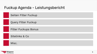 Fuckup Agenda - Leistungsbericht
Seiten Filter Fuckup
Filter Fuckups Bonus
Sitelinks & Co
Misc.
Query Filter Fuckup
8
 