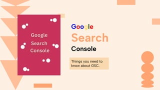 Google
Search
Console
Things you need to
know about GSC.
 