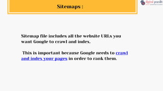 Sitemap file includes all the website URLs you
want Google to crawl and index.
This is important because Google needs to crawl
and index your pages in order to rank them.
Sitemaps :
 