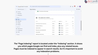The “Page indexing” report is located under the “Indexing” section. It shows
you which pages Google can find and index, plus any related issues.
Pages must be indexed to appear in search results. So it’s important to avoid
any indexation problems.
:
 