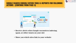 • Receive alerts when Google encounters indexing,
spam, or other issues on your site
• Show you which sites link to your website
GOOGLE SEARCH CONSOLE OFFERS TOOLS & REPORTS FOR FOLLOWING
ACTIONS : (CONTINUE FROM PAGE-3)
 