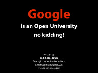 Google
is an Open University
      no kidding!


                written by
          Andi S. Boediman
    Strategic Innovation Consultant
      andisboediman@gmail.com
         www.ideonomics.com
 