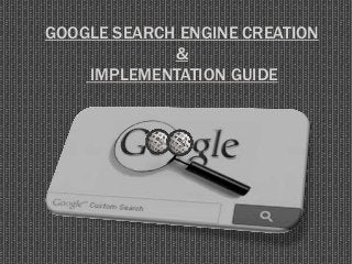 GOOGLE SEARCH ENGINE CREATION
&
IMPLEMENTATION GUIDE
 