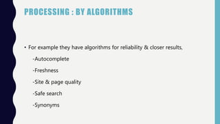 PROCESSING : BY ALGORITHMS
• For example they have algorithms for reliability & closer results,
-Autocomplete
-Freshness
-Site & page quality
-Safe search
-Synonyms
 