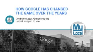 HOW GOOGLE HAS CHANGED
THE GAME OVER THE YEARS
And why Local Authority is the
secret weapon to win
LOGO
 
