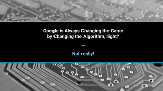 Google is Always Changing the Game
by Changing the Algorithm, right?
Not really!
…
 