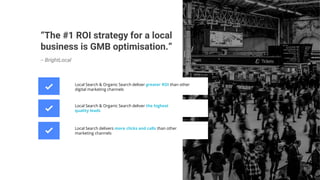 “The #1 ROI strategy for a local
business is GMB optimisation.”
-- BrightLocal
Local Search & Organic Search deliver great...