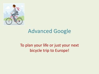Advanced Google To plan your life or just your next bicycle trip to Europe! 