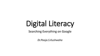 Digital Literacy
Searching Everything on Google
Dr.Pooja.S.Kushwaha
 