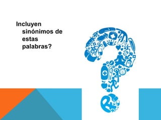 Incluyen
sinónimos de
estas
palabras?

 