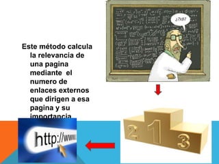 Este método calcula
la relevancia de
una pagina
mediante el
numero de
enlaces externos
que dirigen a esa
pagina y su
importancia.

 