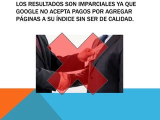 LOS RESULTADOS SON IMPARCIALES YA QUE
GOOGLE NO ACEPTA PAGOS POR AGREGAR
PÁGINAS A SU ÍNDICE SIN SER DE CALIDAD.

 