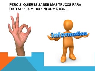 PERO SI QUIERES SABER MAS TRUCOS PARA
OBTENER LA MEJOR INFORMACIÓN..

 