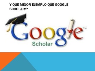 Y QUE MEJOR EJEMPLO QUE GOOGLE
SCHOLAR!?

 