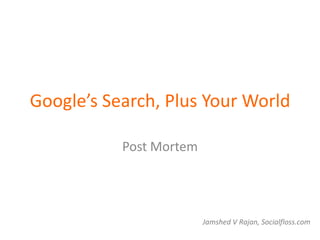 Google’s Search, Plus Your World

           Post Mortem




                         Jamshed V Rajan, Socialfloss.com
 