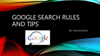 GOOGLE SEARCH RULES
AND TIPS
By : Veronica Osorio
 